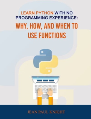 کتاب Learn Python With No Programming Experience: Why, How, and When to Use Functions by Jean Paul Knight