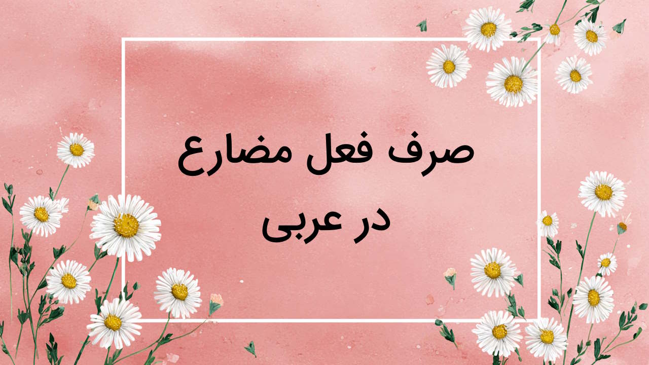 صرف فعل مضارع عربی – آموزش به زبان ساده + مثال و تمرین