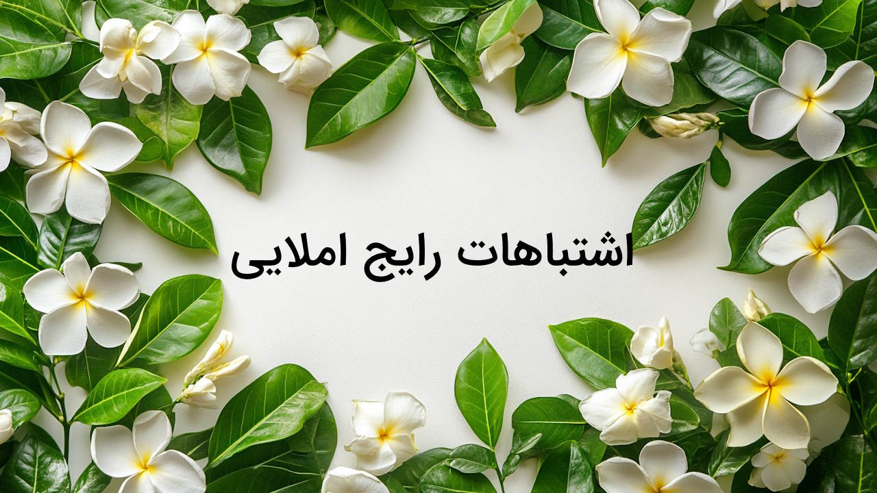 اشتباهات رایج املایی فارسی زبانان – ۱۰ غلط املایی پرتکرار